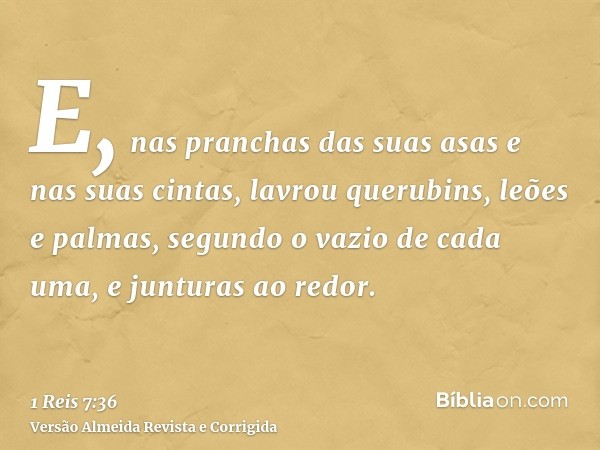 E, nas pranchas das suas asas e nas suas cintas, lavrou querubins, leões e palmas, segundo o vazio de cada uma, e junturas ao redor.