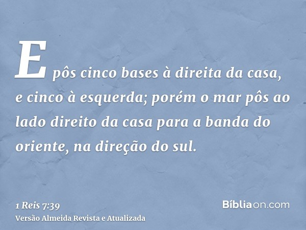 E pôs cinco bases à direita da casa, e cinco à esquerda; porém o mar pôs ao lado direito da casa para a banda do oriente, na direção do sul.