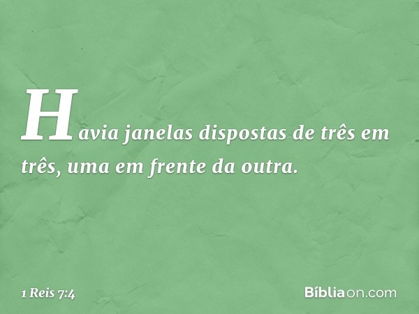 Havia janelas dispostas de três em três, uma em frente da outra. -- 1 Reis 7:4