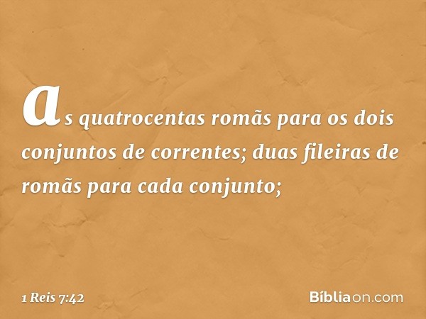 as quatrocentas romãs para os dois conjuntos de correntes; duas fileiras de romãs para cada conjunto; -- 1 Reis 7:42