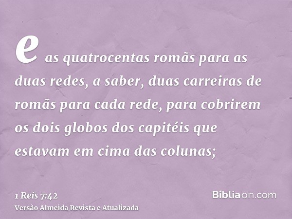 e as quatrocentas romãs para as duas redes, a saber, duas carreiras de romãs para cada rede, para cobrirem os dois globos dos capitéis que estavam em cima das c