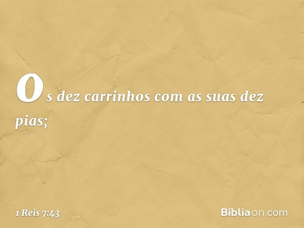 os dez carrinhos com as suas dez pias; -- 1 Reis 7:43