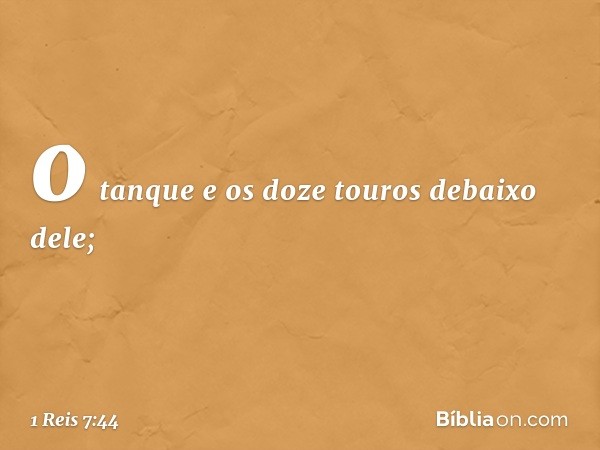 o tanque e os doze touros debaixo dele; -- 1 Reis 7:44