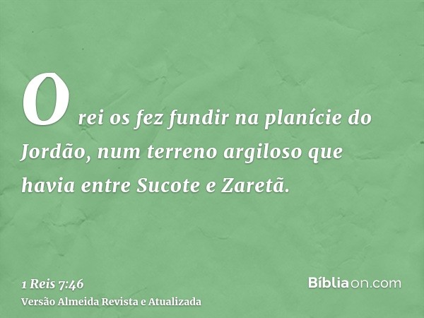 O rei os fez fundir na planície do Jordão, num terreno argiloso que havia entre Sucote e Zaretã.