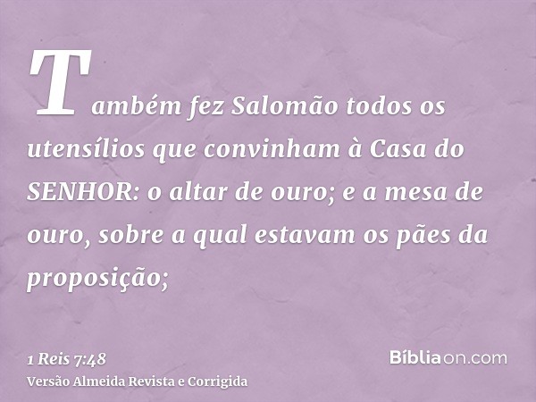 Também fez Salomão todos os utensílios que convinham à Casa do SENHOR: o altar de ouro; e a mesa de ouro, sobre a qual estavam os pães da proposição;