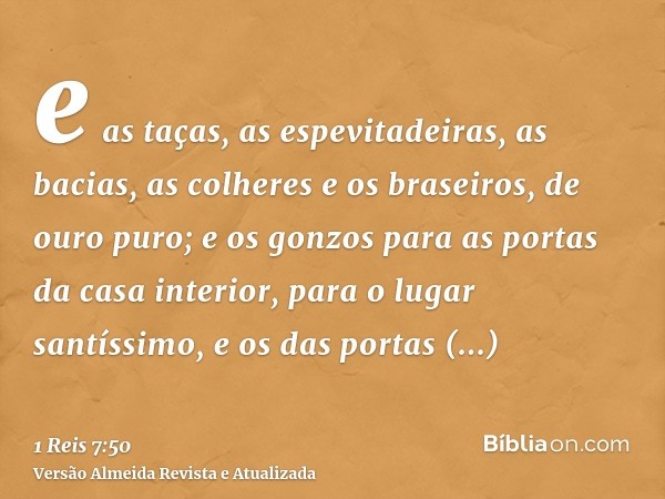 e as taças, as espevitadeiras, as bacias, as colheres e os braseiros, de ouro puro; e os gonzos para as portas da casa interior, para o lugar santíssimo, e os d