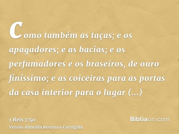 como também as taças; e os apagadores; e as bacias; e os perfumadores e os braseiros, de ouro finíssimo; e as coiceiras para as portas da casa interior para o l