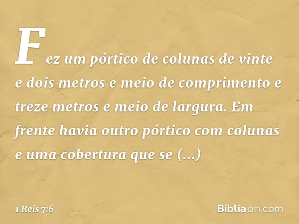 Fez um pórtico de colunas de vinte e dois metros e meio de comprimento e treze metros e meio de largura. Em frente havia outro pórtico com colunas e uma cobertu