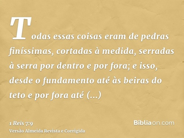 Todas essas coisas eram de pedras finíssimas, cortadas à medida, serradas à serra por dentro e por fora; e isso, desde o fundamento até às beiras do teto e por 