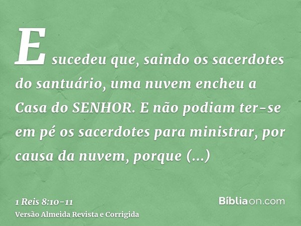 E sucedeu que, saindo os sacerdotes do santuário, uma nuvem encheu a Casa do SENHOR.E não podiam ter-se em pé os sacerdotes para ministrar, por causa da nuvem, 