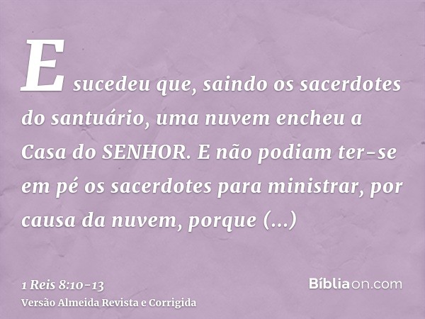 E sucedeu que, saindo os sacerdotes do santuário, uma nuvem encheu a Casa do SENHOR.E não podiam ter-se em pé os sacerdotes para ministrar, por causa da nuvem,