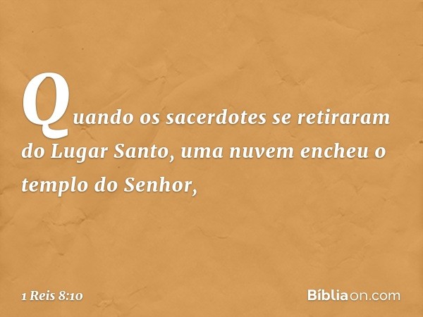 Quando os sacerdotes se retiraram do Lugar Santo, uma nuvem encheu o templo do Senhor, -- 1 Reis 8:10