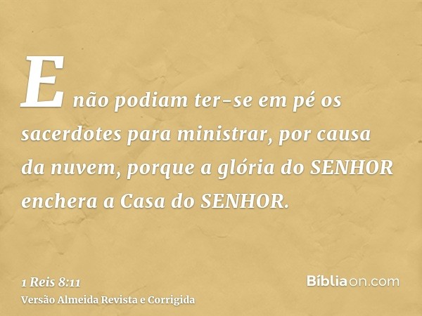 E não podiam ter-se em pé os sacerdotes para ministrar, por causa da nuvem, porque a glória do SENHOR enchera a Casa do SENHOR.