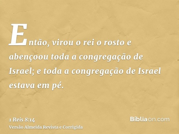 Então, virou o rei o rosto e abençoou toda a congregação de Israel; e toda a congregação de Israel estava em pé.