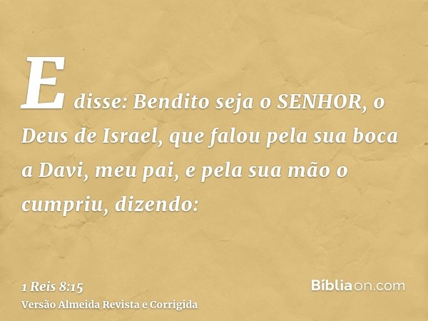 E disse: Bendito seja o SENHOR, o Deus de Israel, que falou pela sua boca a Davi, meu pai, e pela sua mão o cumpriu, dizendo: