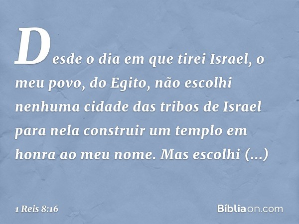 'Desde o dia em que tirei Israel, o meu povo, do Egito, não escolhi nenhuma cidade das tribos de Israel para nela construir um templo em honra ao meu nome. Mas 