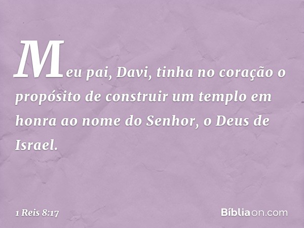 "Meu pai, Davi, tinha no coração o propósito de construir um templo em honra ao nome do Senhor, o Deus de Israel. -- 1 Reis 8:17