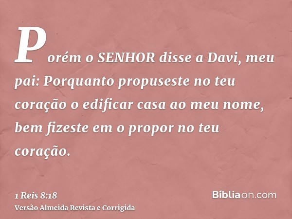 Porém o SENHOR disse a Davi, meu pai: Porquanto propuseste no teu coração o edificar casa ao meu nome, bem fizeste em o propor no teu coração.