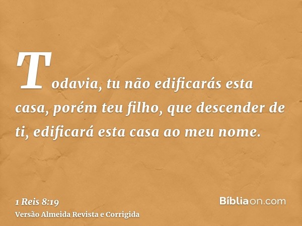 Todavia, tu não edificarás esta casa, porém teu filho, que descender de ti, edificará esta casa ao meu nome.