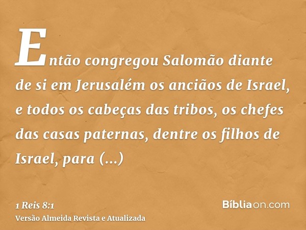 Então congregou Salomão diante de si em Jerusalém os anciãos de Israel, e todos os cabeças das tribos, os chefes das casas paternas, dentre os filhos de Israel,