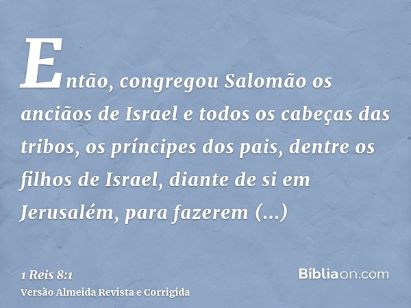 Então, congregou Salomão os anciãos de Israel e todos os cabeças das tribos, os príncipes dos pais, dentre os filhos de Israel, diante de si em Jerusalém, para 