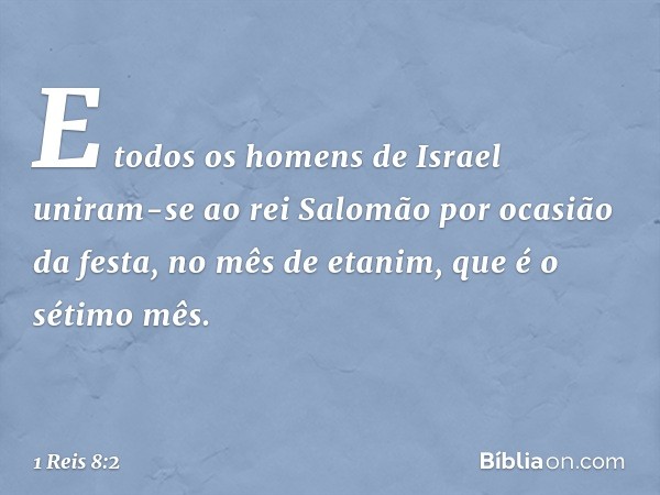 E todos os homens de Israel uniram-se ao rei Salomão por ocasião da festa, no mês de etanim, que é o sétimo mês. -- 1 Reis 8:2