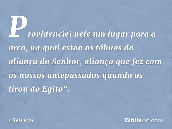 Providenciei nele um lugar para a arca, na qual estão as tábuas da aliança do Senhor, aliança que fez com os nossos antepassados quando os tirou do Egito". -- 1