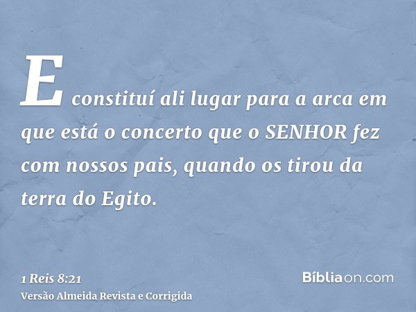 E constituí ali lugar para a arca em que está o concerto que o SENHOR fez com nossos pais, quando os tirou da terra do Egito.