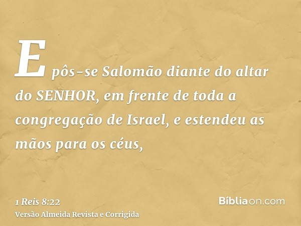 E pôs-se Salomão diante do altar do SENHOR, em frente de toda a congregação de Israel, e estendeu as mãos para os céus,