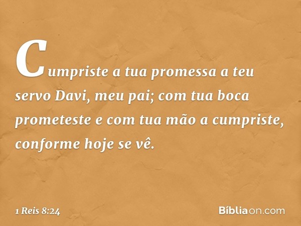 Cumpri­ste a tua promessa a teu servo Davi, meu pai; com tua boca prometeste e com tua mão a cumpriste, conforme hoje se vê. -- 1 Reis 8:24