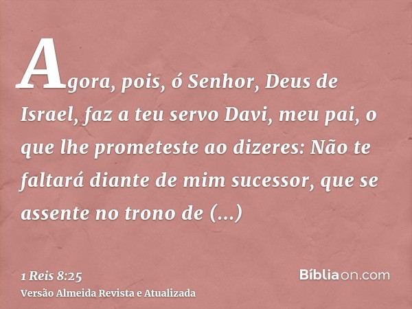 Agora, pois, ó Senhor, Deus de Israel, faz a teu servo Davi, meu pai, o que lhe prometeste ao dizeres: Não te faltará diante de mim sucessor, que se assente no 