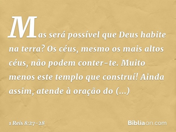 "Mas será possível que Deus habite na terra? Os céus, mesmo os mais altos céus, não podem conter-te. Muito menos este templo que construí! Ainda assim, atende à