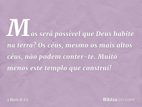 "Mas será possível que Deus habite na terra? Os céus, mesmo os mais altos céus, não podem conter-te. Muito menos este templo que construí! -- 1 Reis 8:27