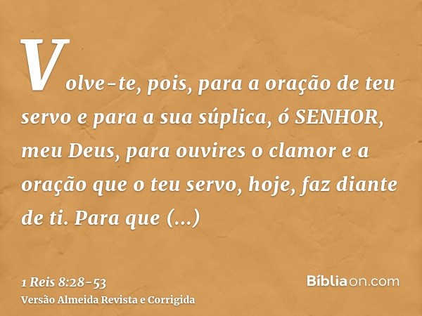 Volve-te, pois, para a oração de teu servo e para a sua súplica, ó SENHOR, meu Deus, para ouvires o clamor e a oração que o teu servo, hoje, faz diante de ti.Pa