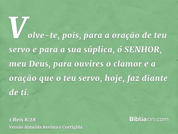 Volve-te, pois, para a oração de teu servo e para a sua súplica, ó SENHOR, meu Deus, para ouvires o clamor e a oração que o teu servo, hoje, faz diante de ti.