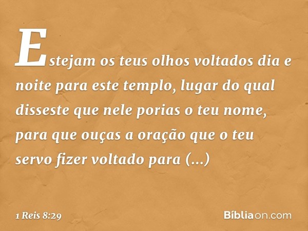 Estejam os teus olhos voltados dia e noite para este templo, lugar do qual disseste que nele porias o teu nome, para que ouças a oração que o teu servo fizer vo