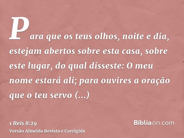 Para que os teus olhos, noite e dia, estejam abertos sobre esta casa, sobre este lugar, do qual disseste: O meu nome estará ali; para ouvires a oração que o teu