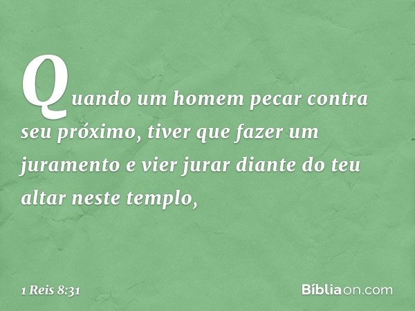 "Quando um homem pecar contra seu próximo, tiver que fazer um juramento e vier jurar diante do teu altar neste templo, -- 1 Reis 8:31