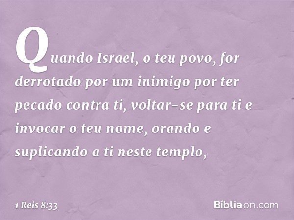 "Quando Israel, o teu povo, for derrotado por um inimigo por ter pecado contra ti, voltar-se para ti e invocar o teu nome, orando e suplicando a ti neste templo