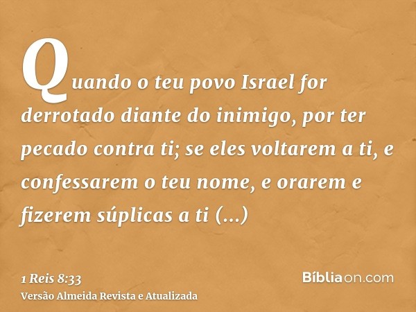 Quando o teu povo Israel for derrotado diante do inimigo, por ter pecado contra ti; se eles voltarem a ti, e confessarem o teu nome, e orarem e fizerem súplicas