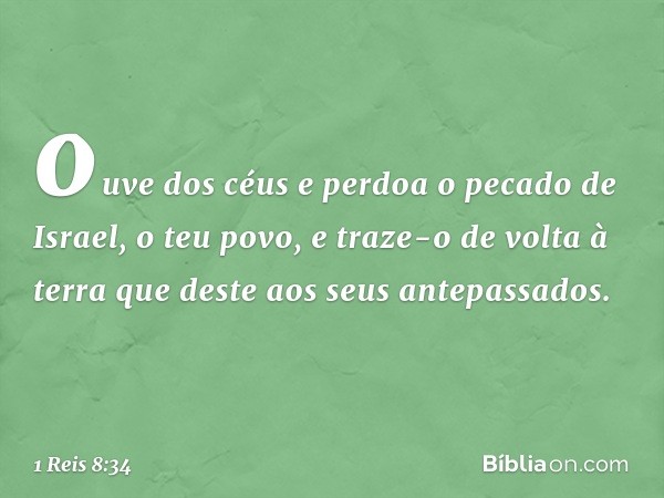 ouve dos céus e perdoa o pecado de Israel, o teu povo, e traze-o de volta à terra que deste aos seus antepassados. -- 1 Reis 8:34