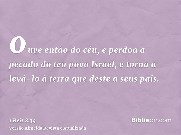 ouve então do céu, e perdoa a pecado do teu povo Israel, e torna a levá-lo à terra que deste a seus pais.