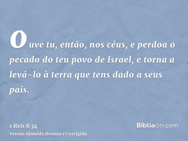 ouve tu, então, nos céus, e perdoa o pecado do teu povo de Israel, e torna a levá-lo à terra que tens dado a seus pais.