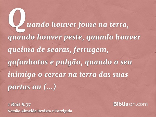 Quando houver fome na terra, quando houver peste, quando houver queima de searas, ferrugem, gafanhotos e pulgão, quando o seu inimigo o cercar na terra das suas