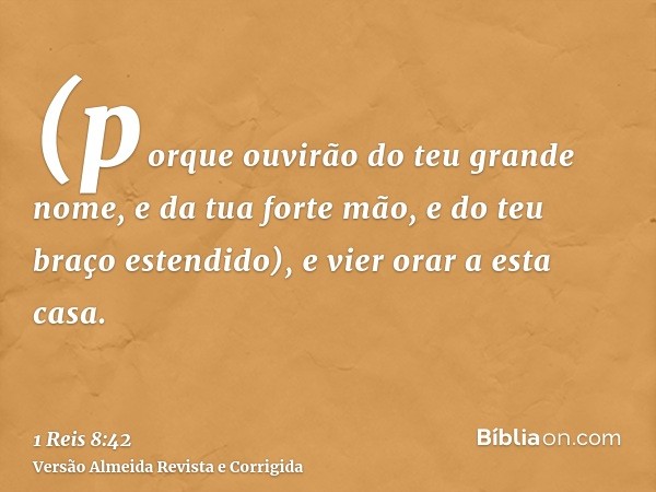 (porque ouvirão do teu grande nome, e da tua forte mão, e do teu braço estendido), e vier orar a esta casa.