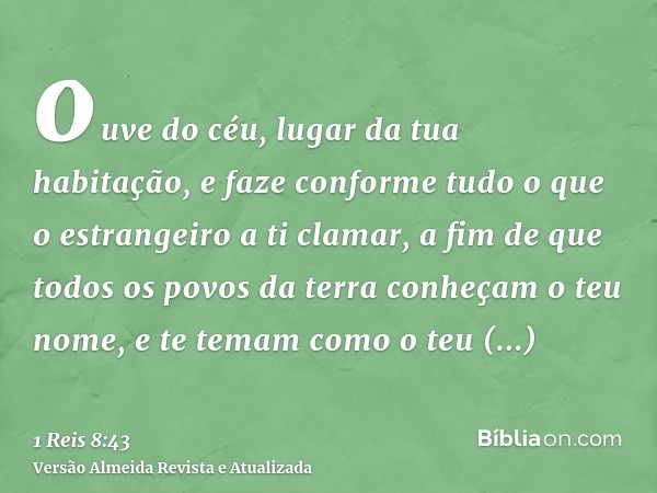 ouve do céu, lugar da tua habitação, e faze conforme tudo o que o estrangeiro a ti clamar, a fim de que todos os povos da terra conheçam o teu nome, e te temam 