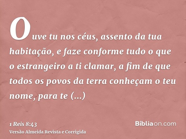 Ouve tu nos céus, assento da tua habitação, e faze conforme tudo o que o estrangeiro a ti clamar, a fim de que todos os povos da terra conheçam o teu nome, para