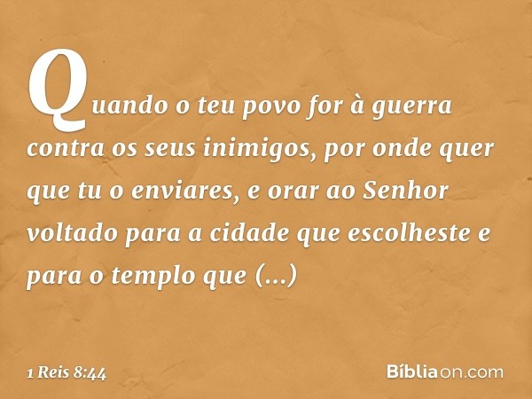 "Quando o teu povo for à guerra contra os seus inimigos, por onde quer que tu o enviares, e orar ao Senhor voltado para a cidade que escolheste e para o templo 