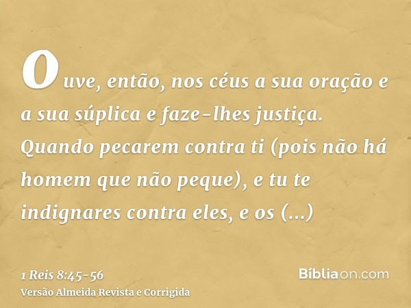 ouve, então, nos céus a sua oração e a sua súplica e faze-lhes justiça.Quando pecarem contra ti (pois não há homem que não peque), e tu te indignares contra ele