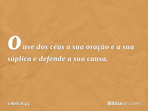 ouve dos céus a sua oração e a sua súplica e defende a sua causa. -- 1 Reis 8:45